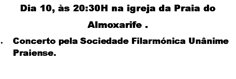 Text Box: Dia 10, s 20:30H na igreja da Praia do Almoxarife . Concerto pela Sociedade Filarmnica Unnime Praiense. 